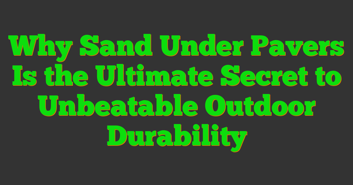 Why Sand Under Pavers Is the Ultimate Secret to Unbeatable Outdoor Durability