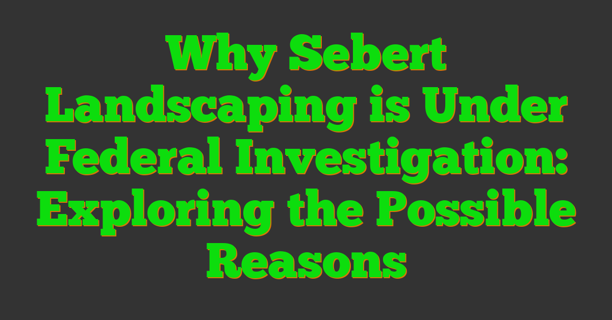 Why Sebert Landscaping is Under Federal Investigation: Exploring the Possible Reasons