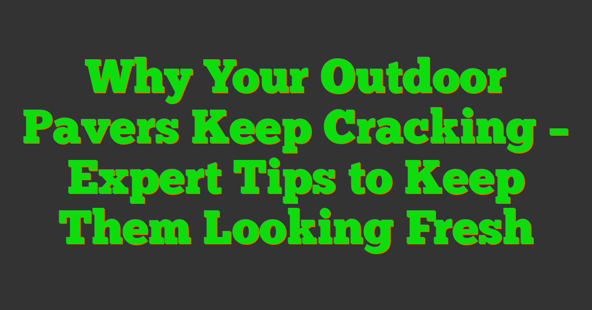 Why Your Outdoor Pavers Keep Cracking – Expert Tips to Keep Them Looking Fresh