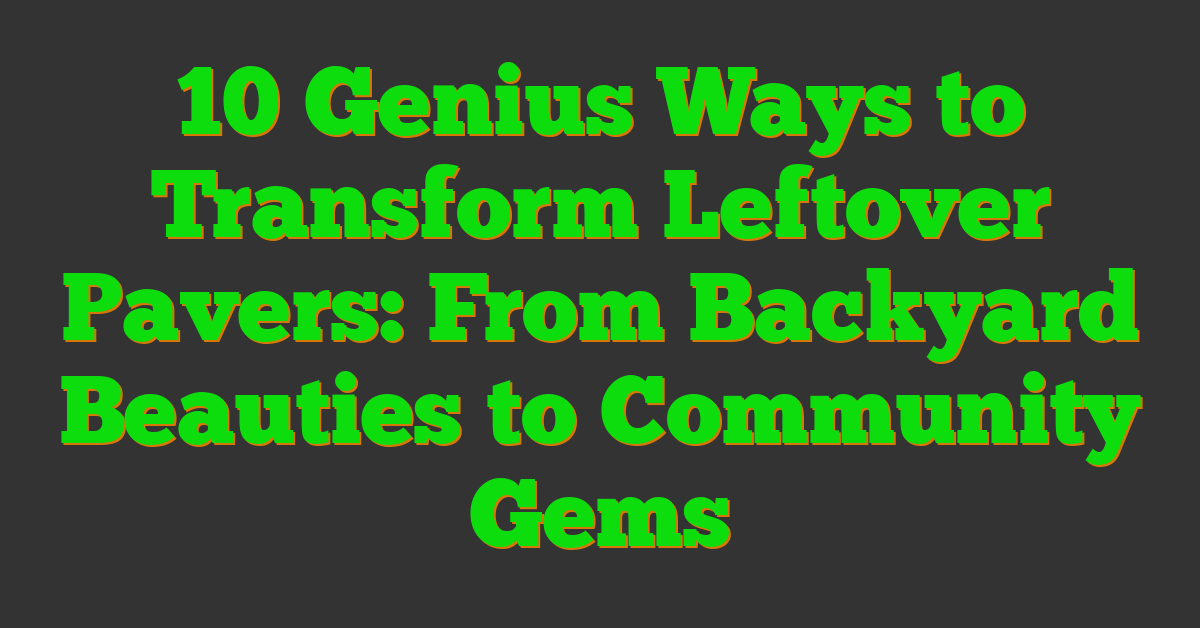 10 Genius Ways to Transform Leftover Pavers: From Backyard Beauties to Community Gems