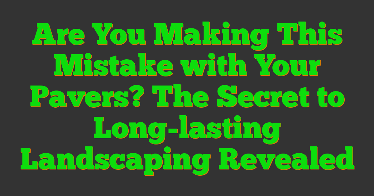 Are You Making This Mistake with Your Pavers? The Secret to Long-lasting Landscaping Revealed