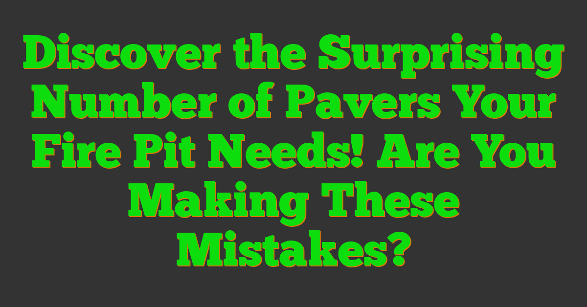 Discover the Surprising Number of Pavers Your Fire Pit Needs! Are You Making These Mistakes?