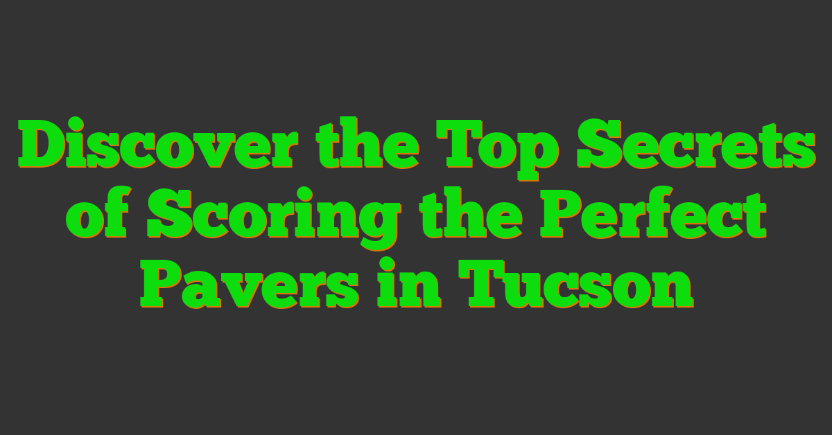 Discover the Top Secrets of Scoring the Perfect Pavers in Tucson