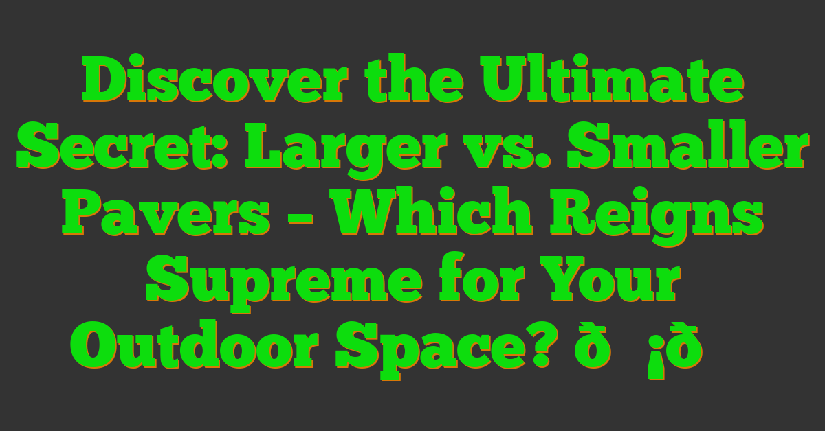 Discover the Ultimate Secret: Larger vs. Smaller Pavers – Which Reigns Supreme for Your Outdoor Space? 💡🔍