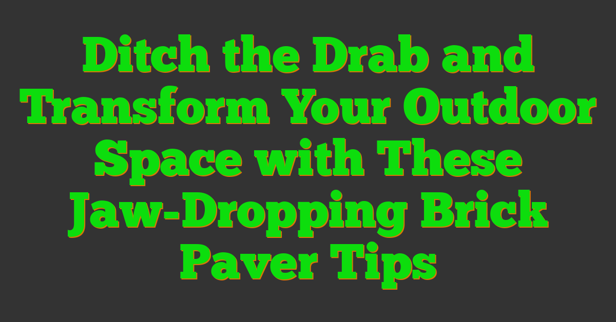 Ditch the Drab and Transform Your Outdoor Space with These Jaw-Dropping Brick Paver Tips