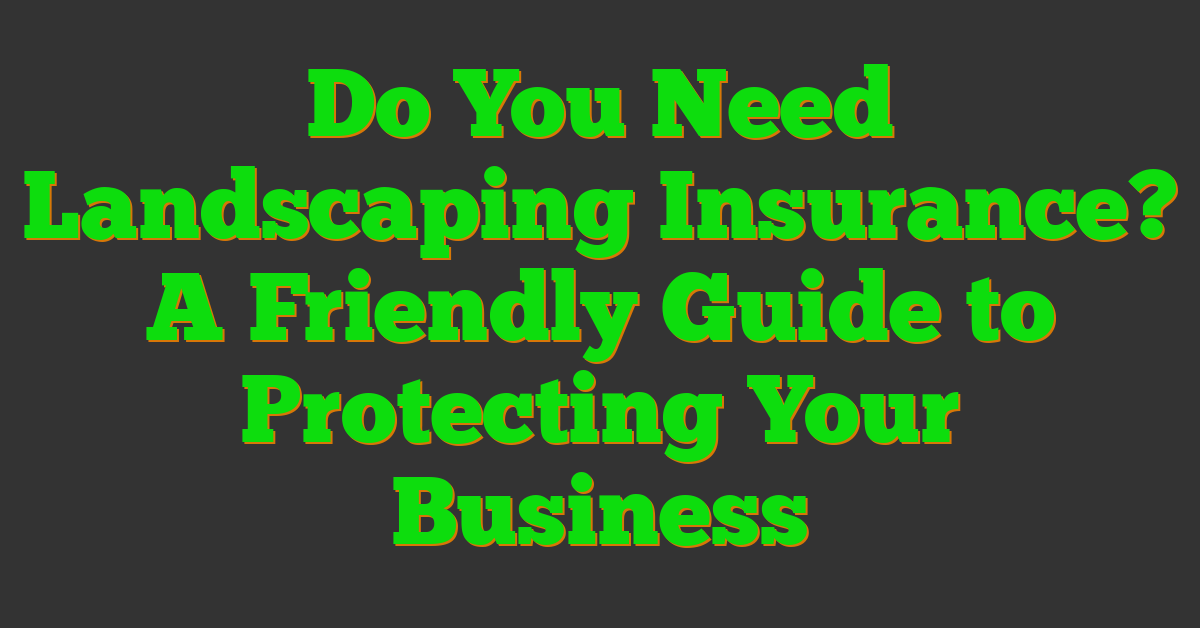 Do You Need Landscaping Insurance? A Friendly Guide to Protecting Your Business