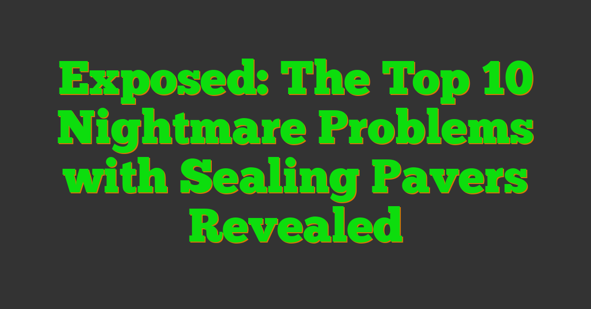 Exposed: The Top 10 Nightmare Problems with Sealing Pavers Revealed