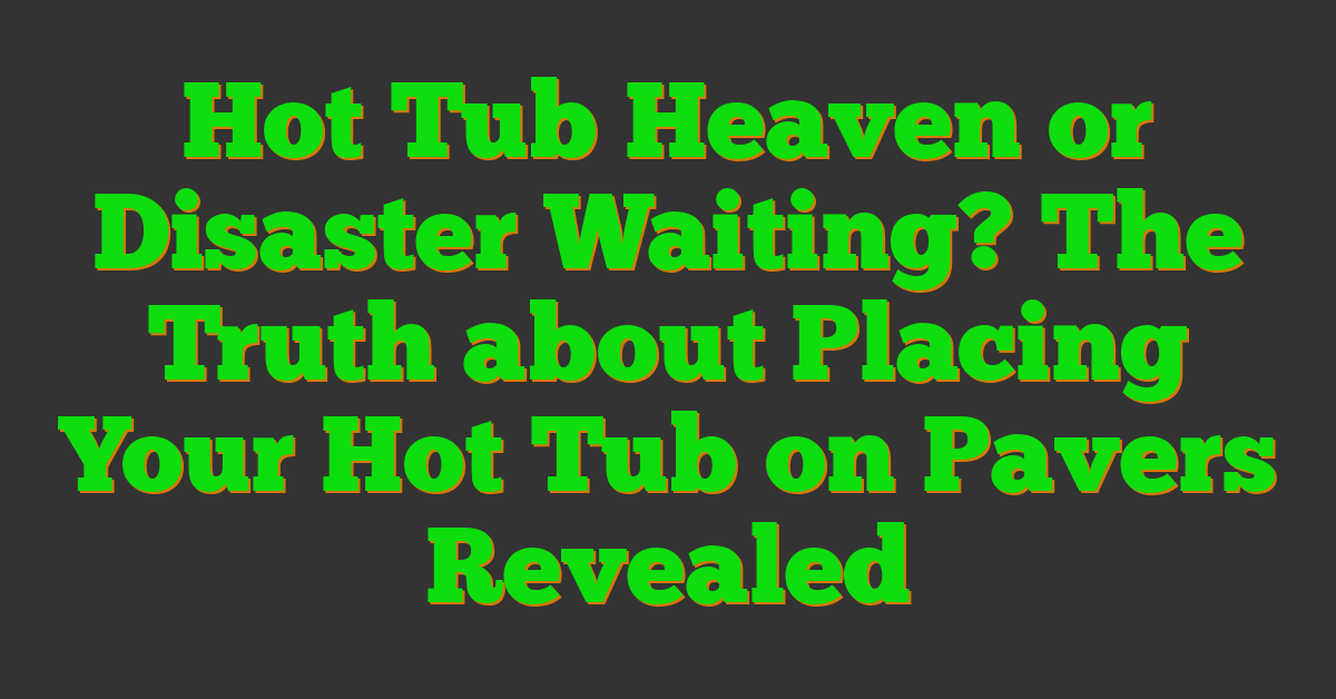 Hot Tub Heaven or Disaster Waiting? The Truth about Placing Your Hot Tub on Pavers Revealed