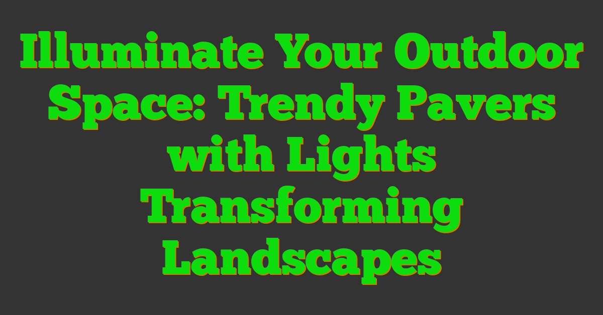 Illuminate Your Outdoor Space: Trendy Pavers with Lights Transforming Landscapes