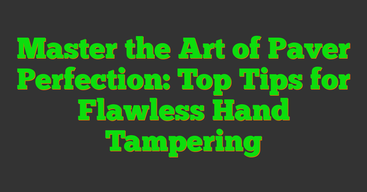 Master the Art of Paver Perfection: Top Tips for Flawless Hand Tampering