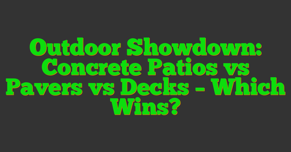 Outdoor Showdown: Concrete Patios vs Pavers vs Decks – Which Wins?