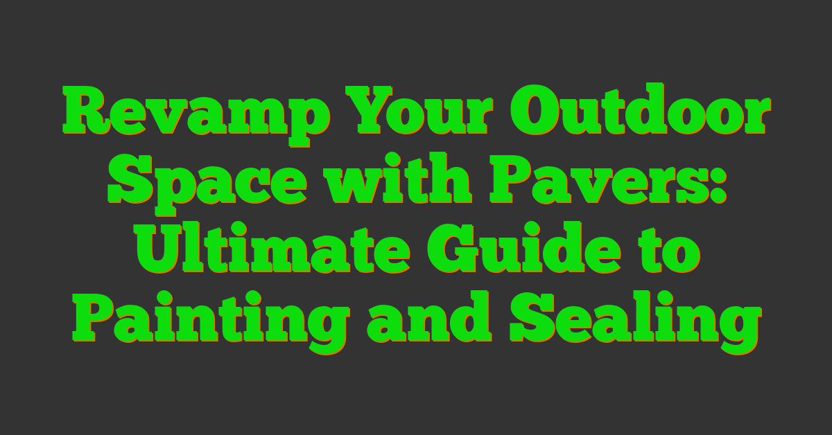 Revamp Your Outdoor Space with Pavers: Ultimate Guide to Painting and Sealing