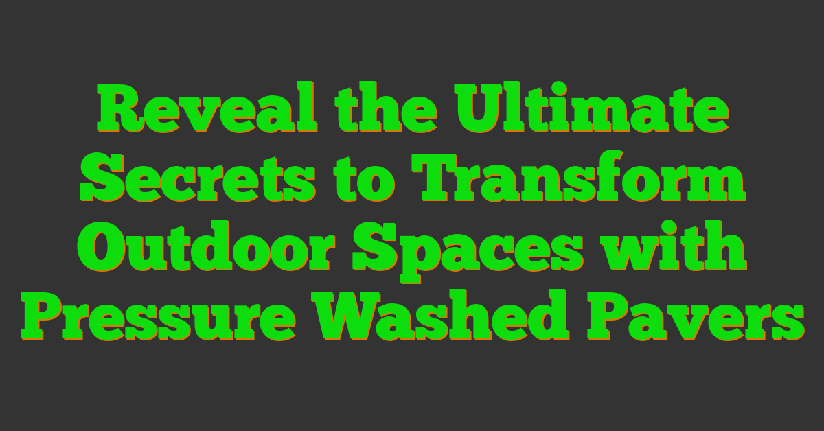 Reveal the Ultimate Secrets to Transform Outdoor Spaces with Pressure Washed Pavers