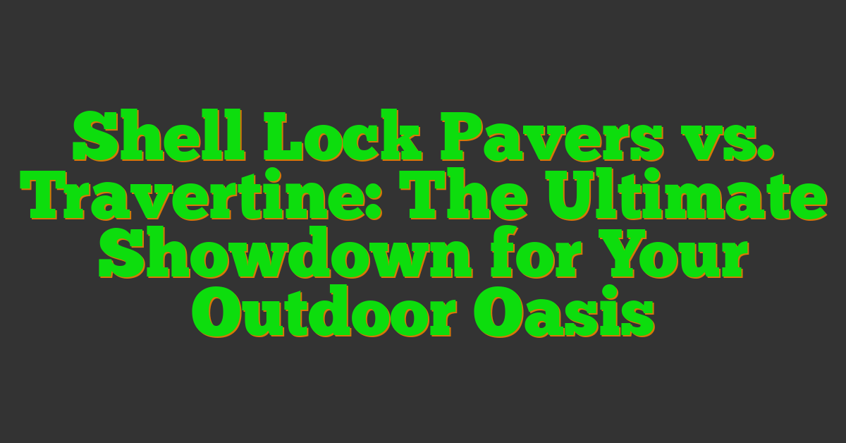 Shell Lock Pavers vs. Travertine: The Ultimate Showdown for Your Outdoor Oasis