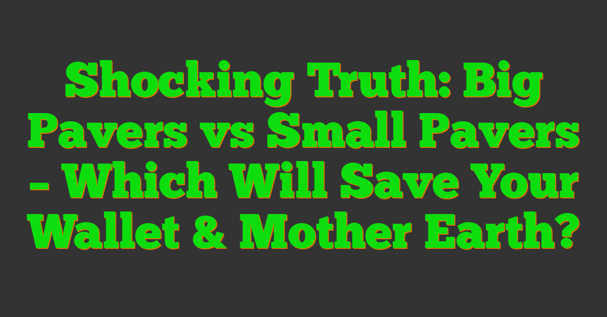 Shocking Truth: Big Pavers vs Small Pavers – Which Will Save Your Wallet & Mother Earth?