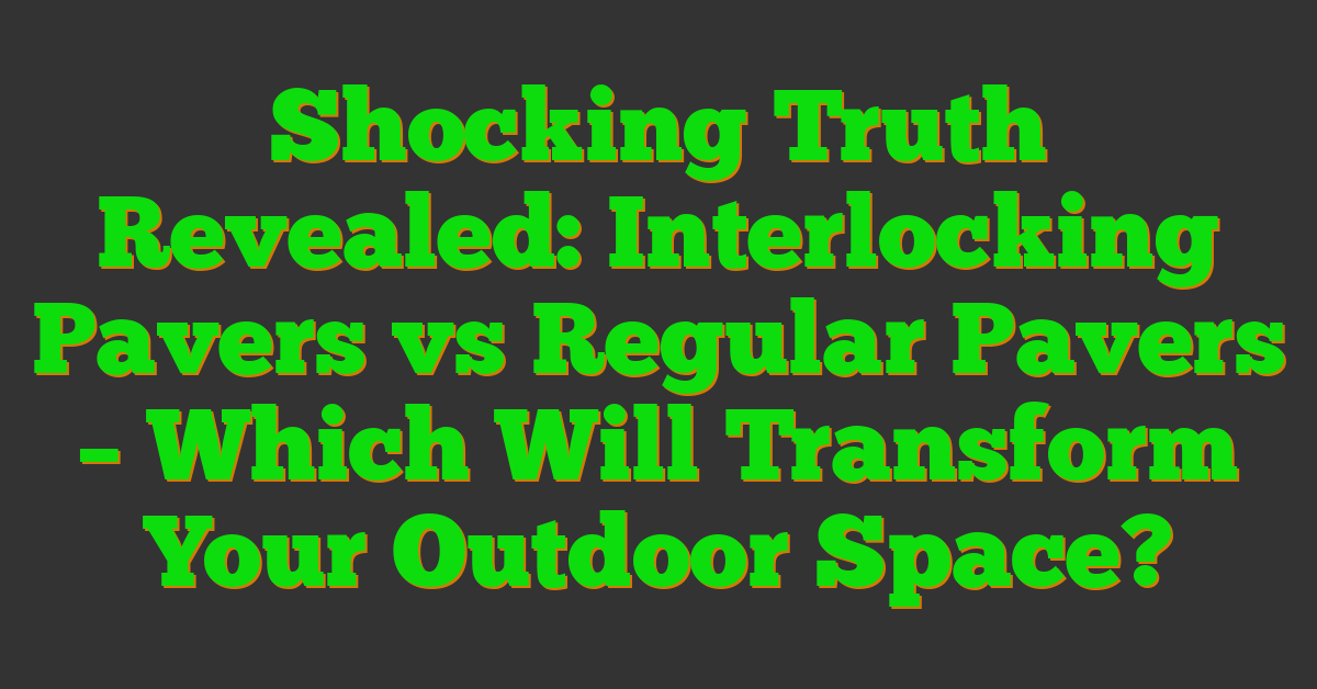 Shocking Truth Revealed: Interlocking Pavers vs Regular Pavers – Which Will Transform Your Outdoor Space?
