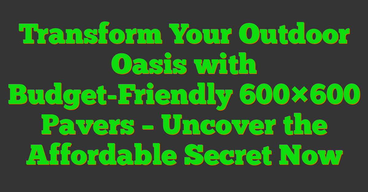 Transform Your Outdoor Oasis with Budget-Friendly 600×600 Pavers – Uncover the Affordable Secret Now