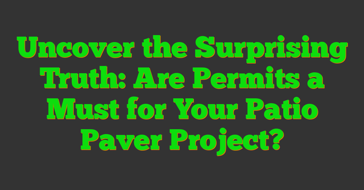 Uncover the Surprising Truth: Are Permits a Must for Your Patio Paver Project?