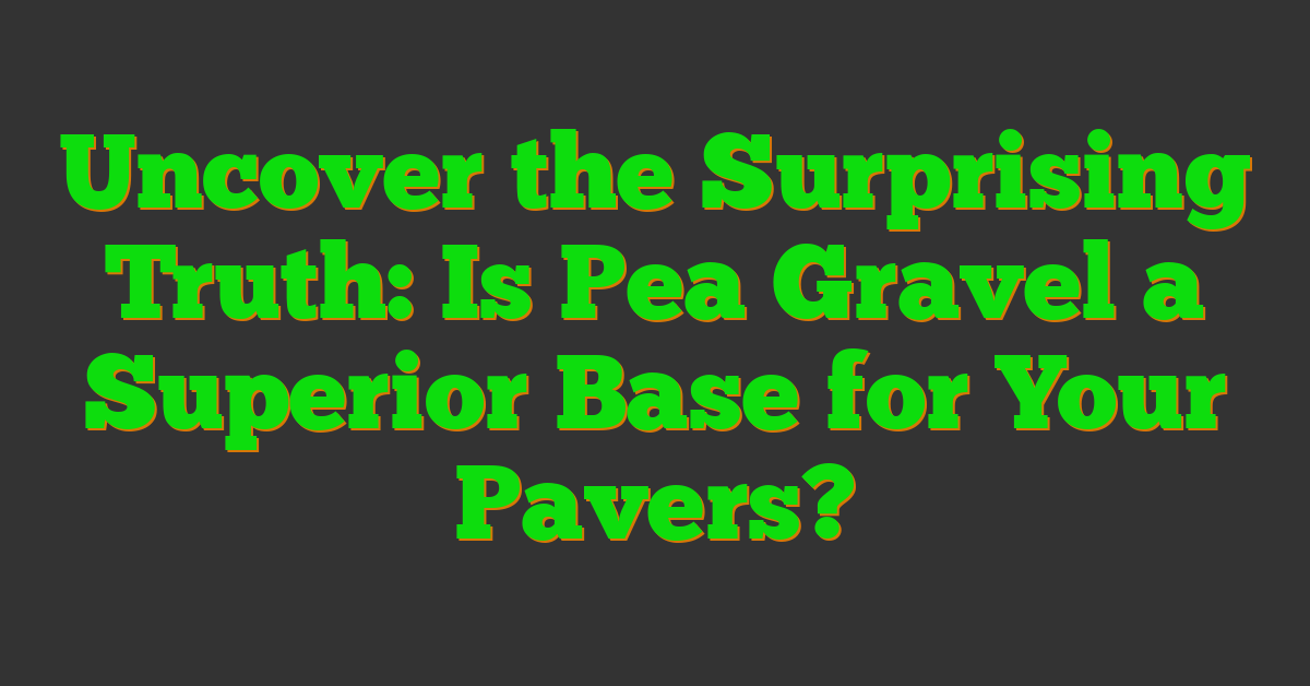 Uncover the Surprising Truth: Is Pea Gravel a Superior Base for Your Pavers?