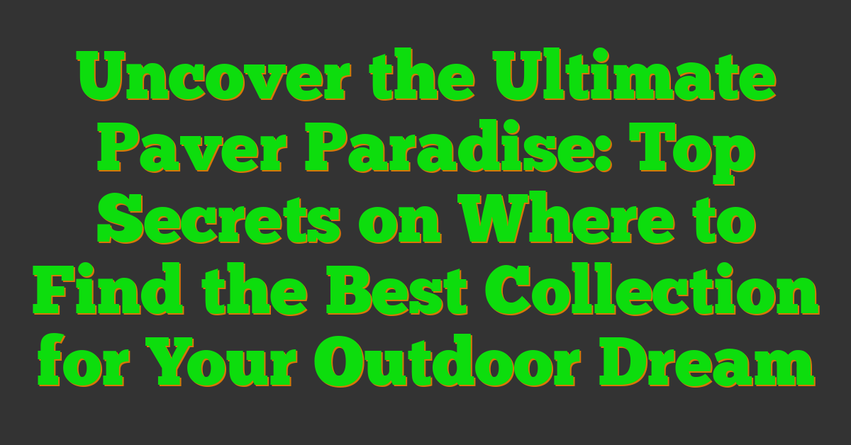 Uncover the Ultimate Paver Paradise: Top Secrets on Where to Find the Best Collection for Your Outdoor Dream