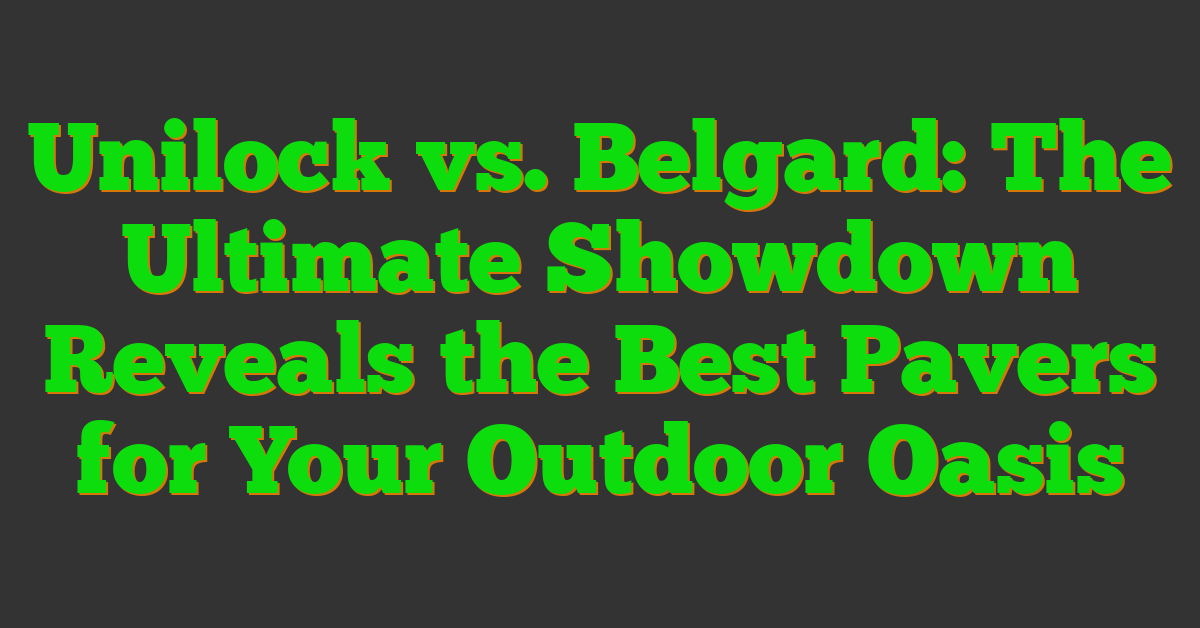 Unilock vs. Belgard: The Ultimate Showdown Reveals the Best Pavers for Your Outdoor Oasis