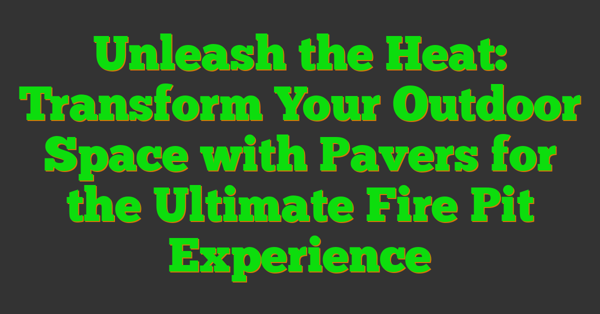 Unleash the Heat: Transform Your Outdoor Space with Pavers for the Ultimate Fire Pit Experience