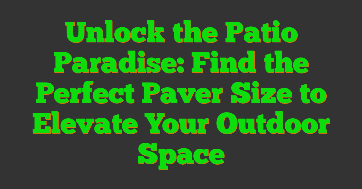 Unlock the Patio Paradise: Find the Perfect Paver Size to Elevate Your Outdoor Space