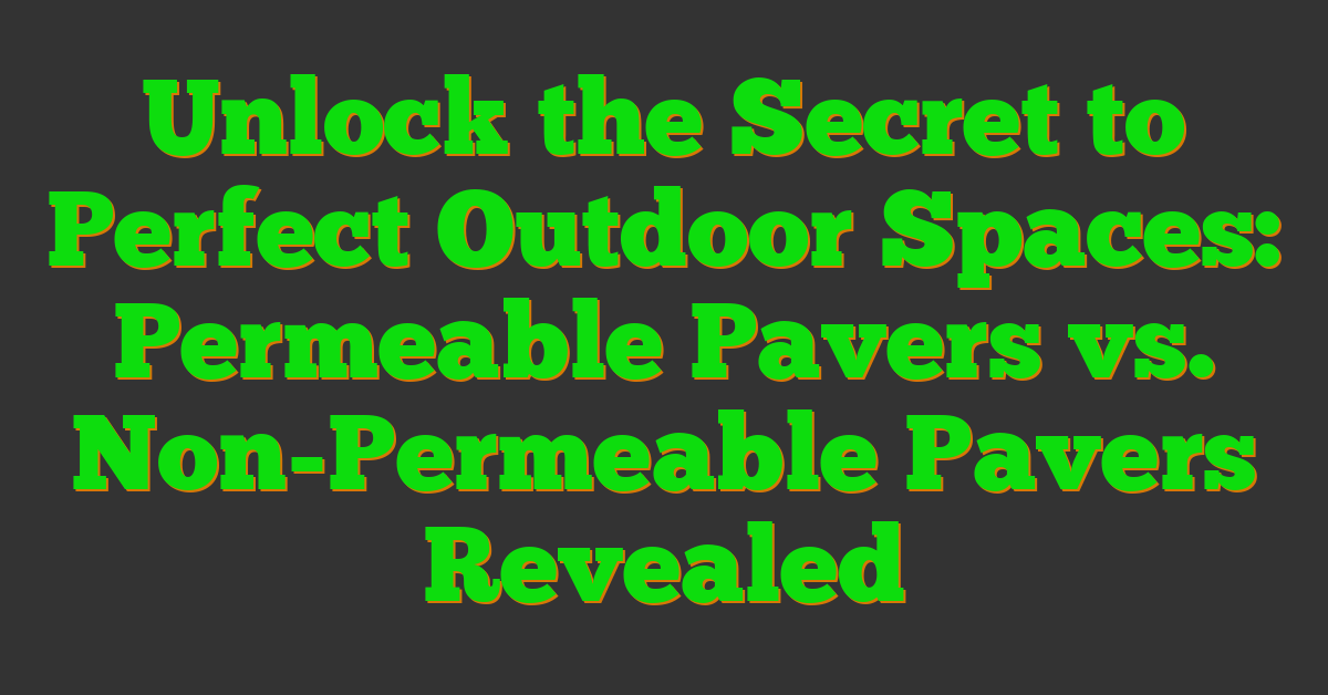 Unlock the Secret to Perfect Outdoor Spaces: Permeable Pavers vs. Non-Permeable Pavers Revealed