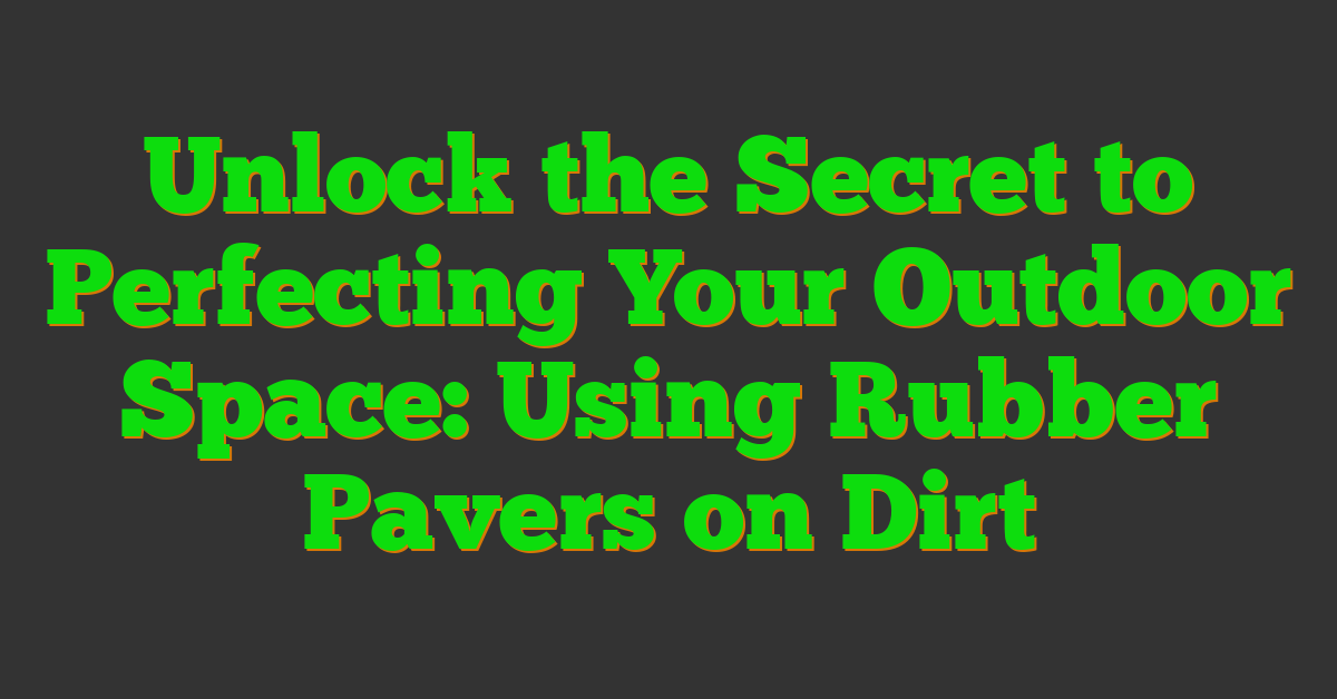 Unlock the Secret to Perfecting Your Outdoor Space: Using Rubber Pavers on Dirt