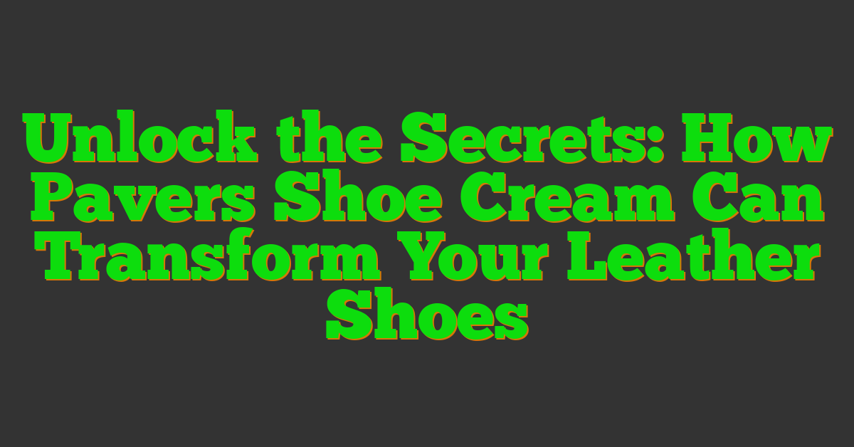 Unlock the Secrets: How Pavers Shoe Cream Can Transform Your Leather Shoes