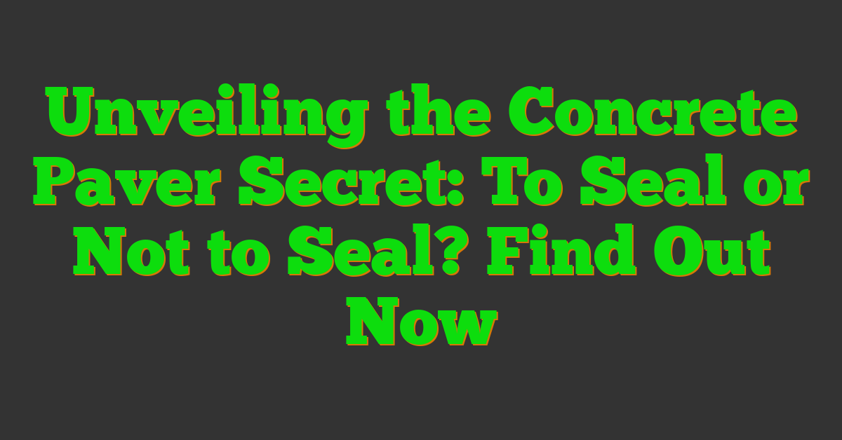 Unveiling the Concrete Paver Secret: To Seal or Not to Seal? Find Out Now