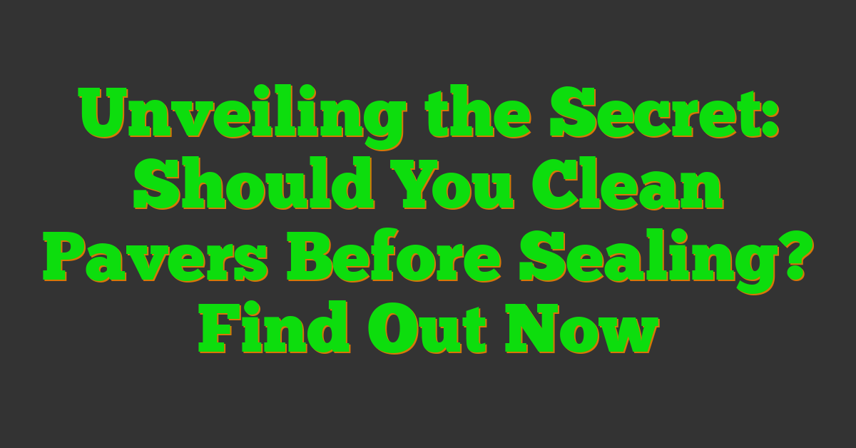 Unveiling the Secret: Should You Clean Pavers Before Sealing? Find Out Now