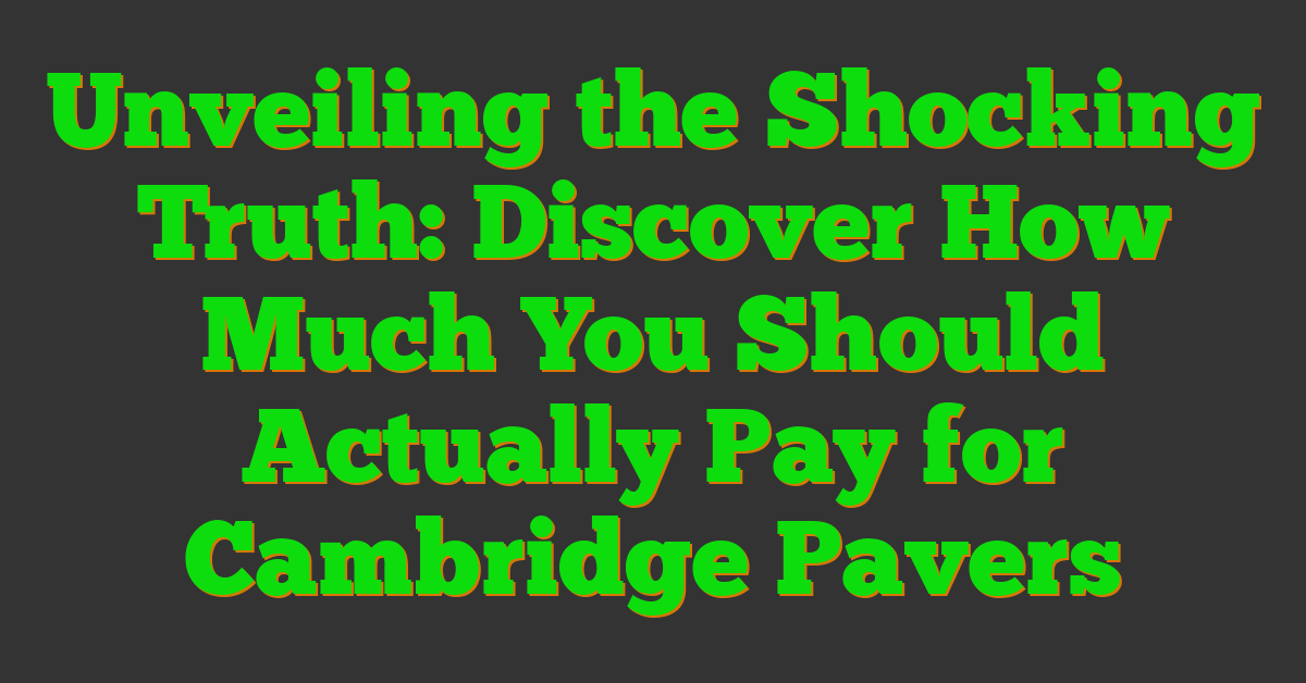 Unveiling the Shocking Truth: Discover How Much You Should Actually Pay for Cambridge Pavers