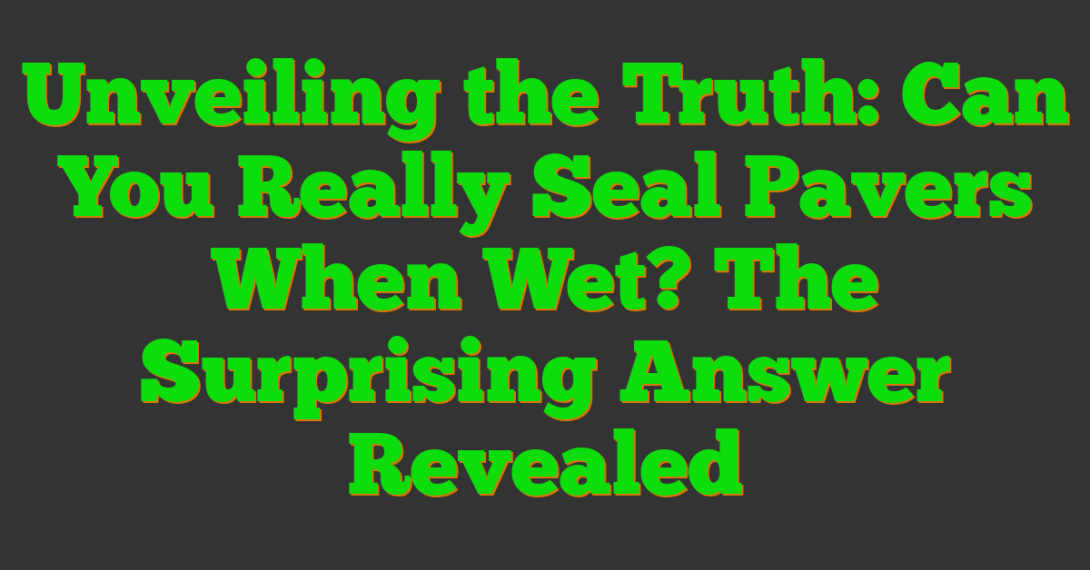 Unveiling the Truth: Can You Really Seal Pavers When Wet? The Surprising Answer Revealed