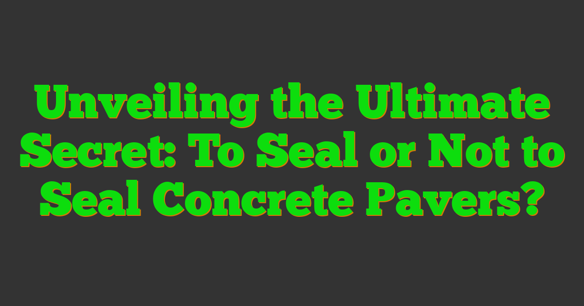 Unveiling the Ultimate Secret: To Seal or Not to Seal Concrete Pavers?