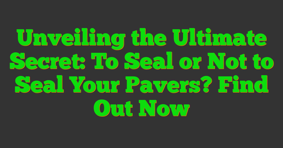 Unveiling the Ultimate Secret: To Seal or Not to Seal Your Pavers? Find Out Now