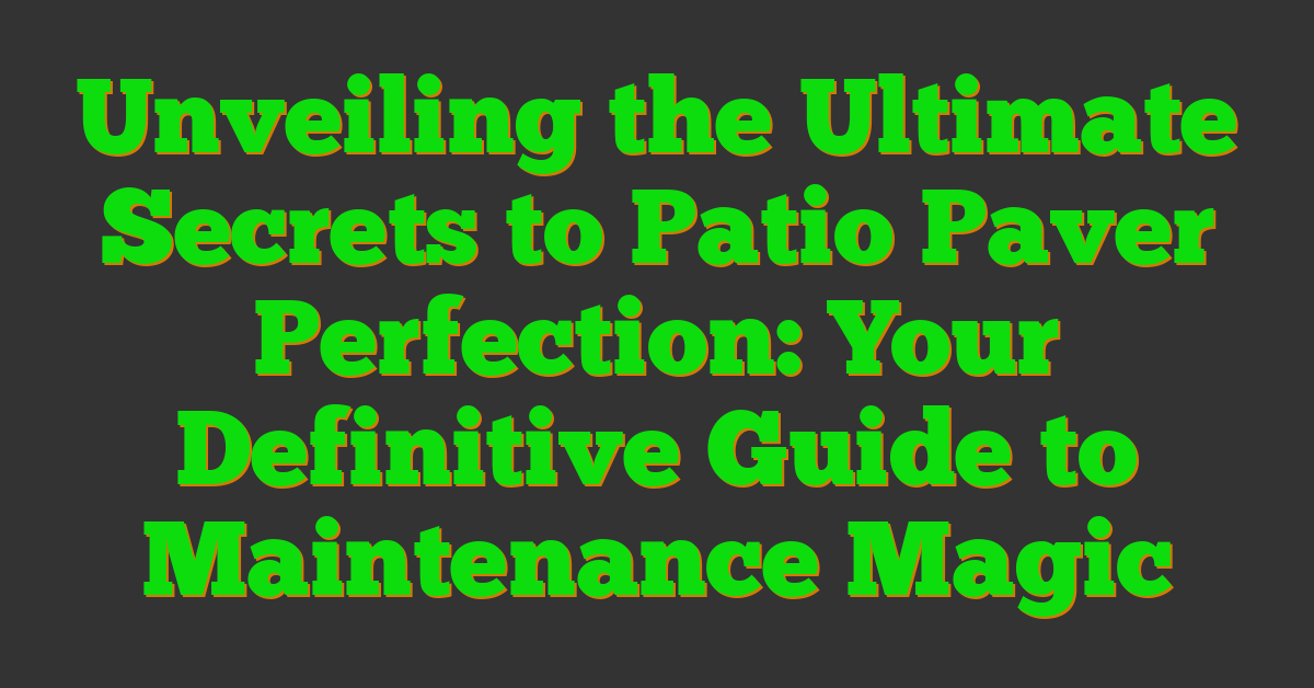 Unveiling the Ultimate Secrets to Patio Paver Perfection: Your Definitive Guide to Maintenance Magic