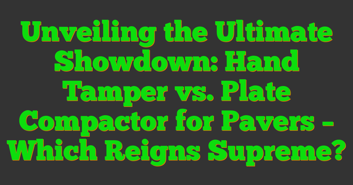 Unveiling the Ultimate Showdown: Hand Tamper vs. Plate Compactor for Pavers – Which Reigns Supreme?