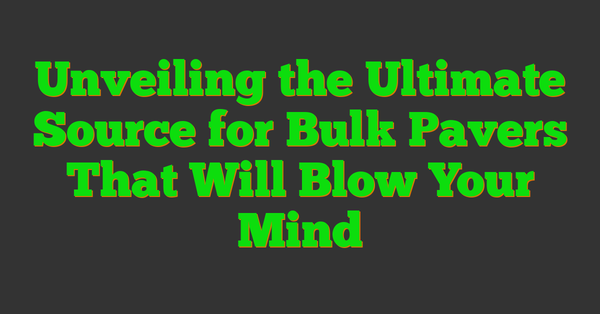 Unveiling the Ultimate Source for Bulk Pavers That Will Blow Your Mind