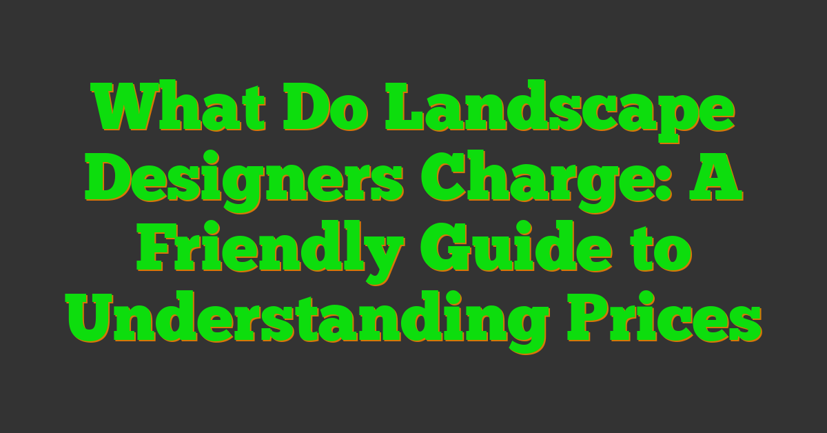 What Do Landscape Designers Charge: A Friendly Guide to Understanding Prices