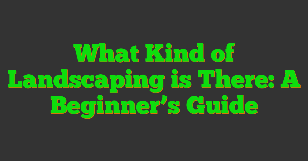 What Kind of Landscaping is There: A Beginner’s Guide