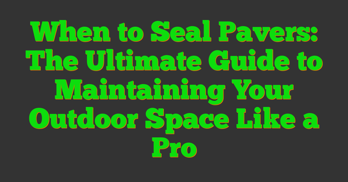 When to Seal Pavers: The Ultimate Guide to Maintaining Your Outdoor Space Like a Pro