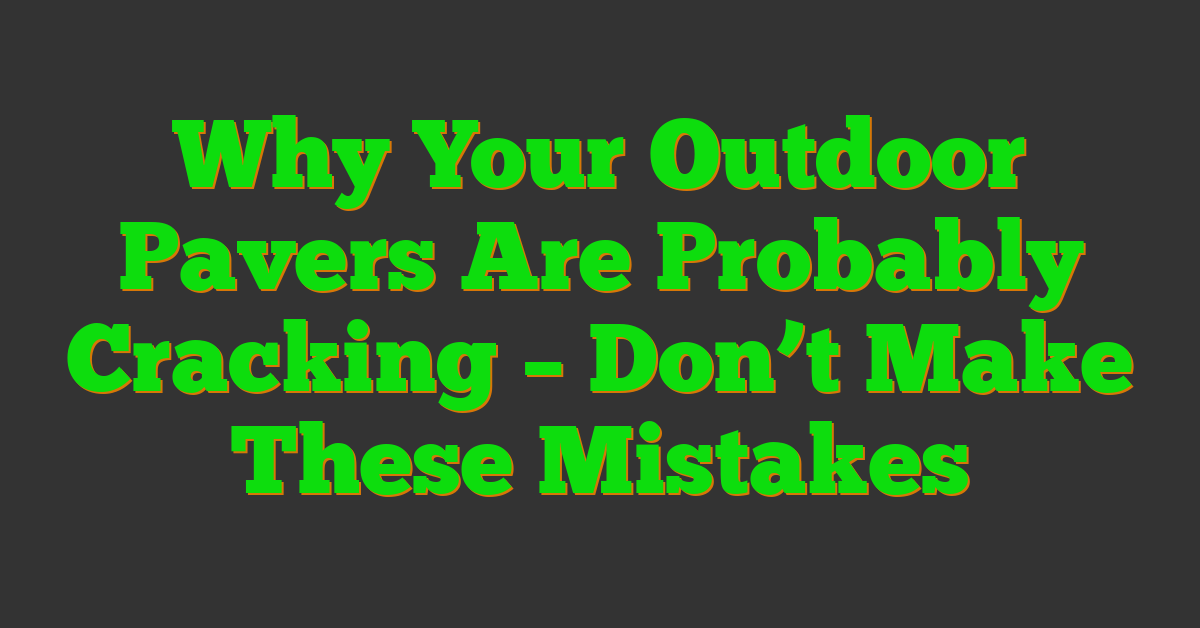 Why Your Outdoor Pavers Are Probably Cracking – Don’t Make These Mistakes