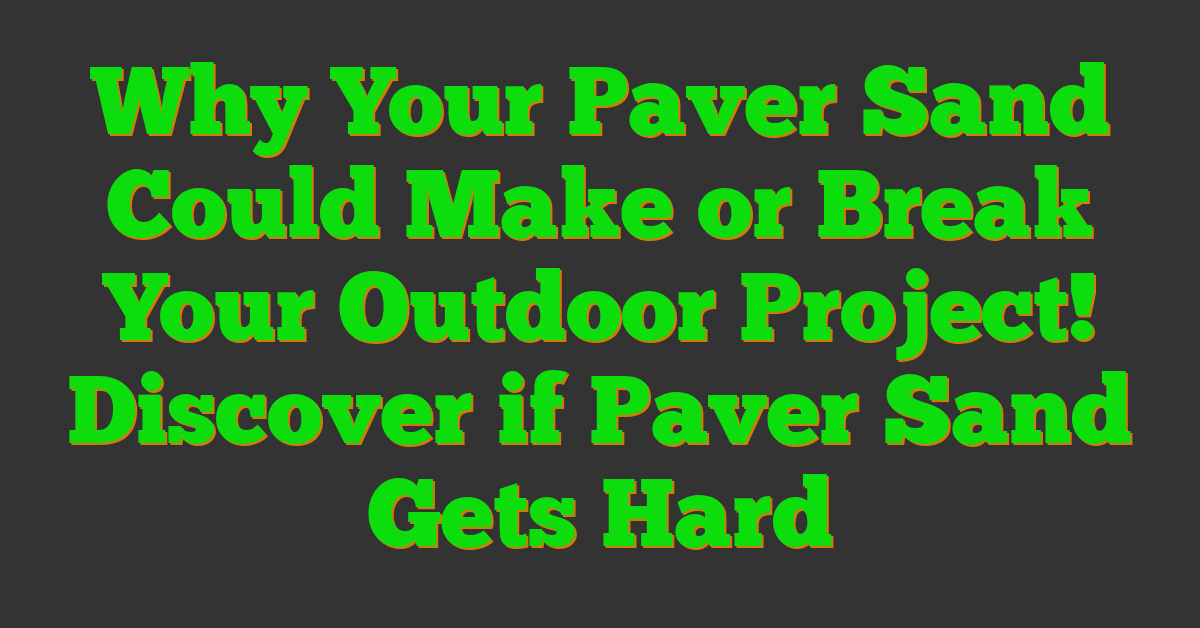 Why Your Paver Sand Could Make or Break Your Outdoor Project! Discover if Paver Sand Gets Hard