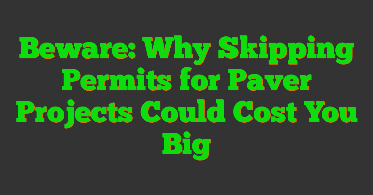 Beware: Why Skipping Permits for Paver Projects Could Cost You Big