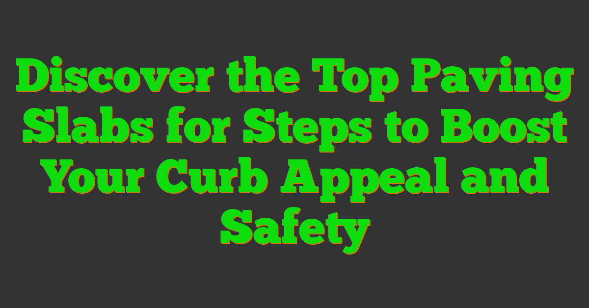Discover the Top Paving Slabs for Steps to Boost Your Curb Appeal and Safety