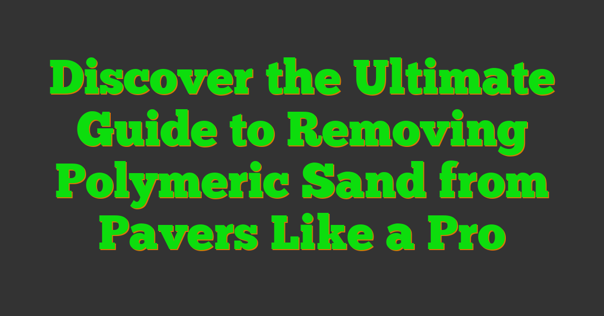 Discover the Ultimate Guide to Removing Polymeric Sand from Pavers Like a Pro