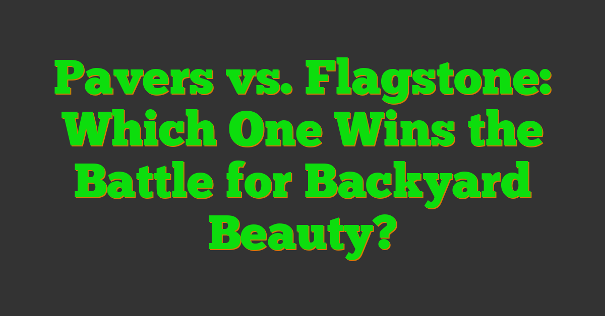 Pavers vs. Flagstone: Which One Wins the Battle for Backyard Beauty?