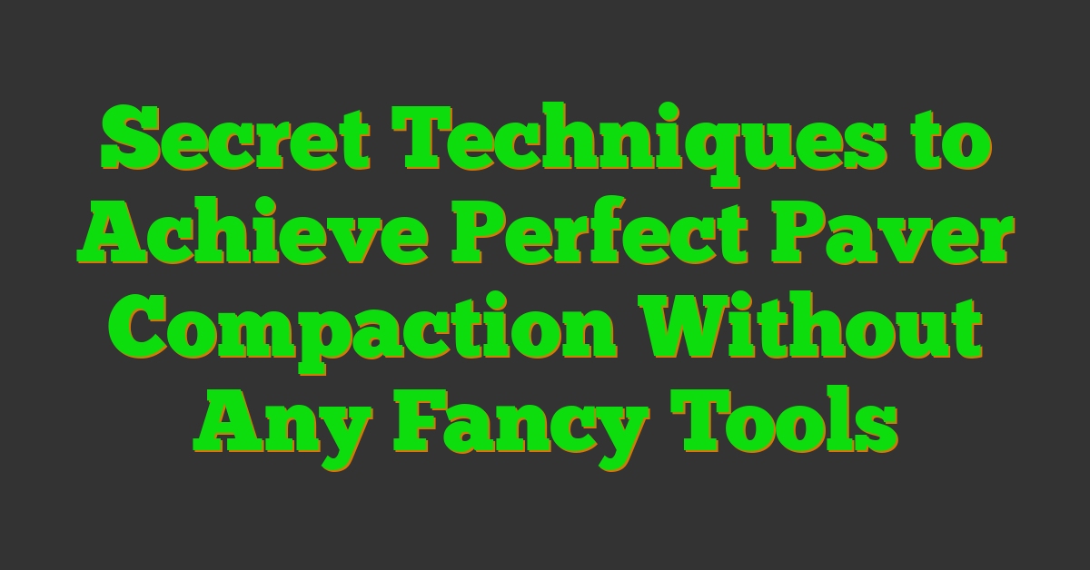 Secret Techniques to Achieve Perfect Paver Compaction Without Any Fancy Tools