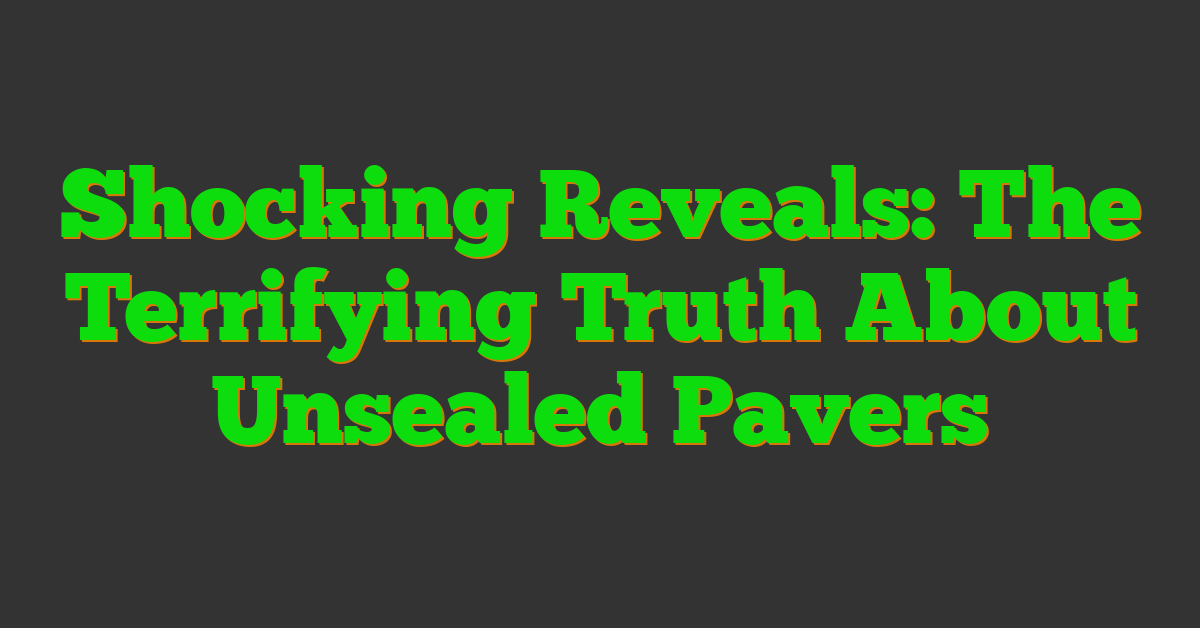 Shocking Reveals: The Terrifying Truth About Unsealed Pavers